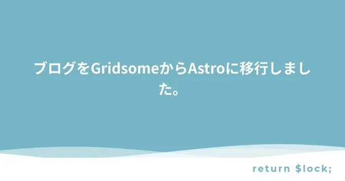 ブログをGridsomeからAstroに移行しました。